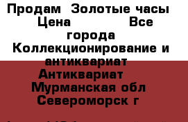 Продам “Золотые часы“ › Цена ­ 60 000 - Все города Коллекционирование и антиквариат » Антиквариат   . Мурманская обл.,Североморск г.